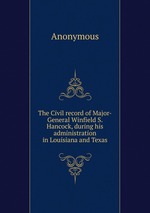 The Civil record of Major-General Winfield S. Hancock, during his administration in Louisiana and Texas