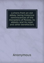 Lichens from an old abbey: being historical reminiscences of the monastery of Paisley, its abbots, and its royal and other benefactors