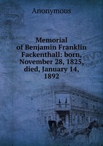 Memorial of Benjamin Franklin Fackenthall: born, November 28, 1825, died, January 14, 1892