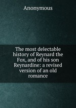 The most delectable history of Reynard the Fox, and of his son Reynardine: a revised version of an old romance