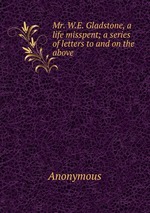 Mr. W.E. Gladstone, a life misspent; a series of letters to and on the above