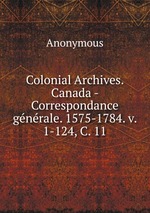 Colonial Archives. Canada - Correspondance gnrale. 1575-1784. v. 1-124, C. 11
