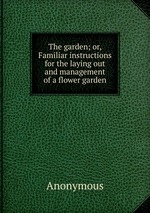 The garden; or, Familiar instructions for the laying out and management of a flower garden