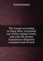 The Gospel according to Saint John: translated out of the original Greek, and with the former translations diligently compared and revised