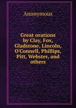 Great orations by Clay, Fox, Gladstone, Lincoln, O`Connell, Phillips, Pitt, Webster, and others