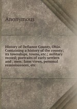 History of Defiance County, Ohio. Containing a history of the county; its townships, towns, etc.; military record; portraits of early settlers and . men; farm views, personal reminiscences, etc