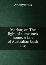 Marian; or, The light of someone`s home. A tale of Australian bush life