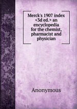 Merck`s 1907 index <3d ed.> an encyclopedia for the chemist, pharmacist and physician