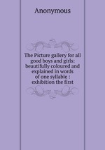 The Picture gallery for all good boys and girls: beautifully coloured and explained in words of one syllable : exhibition the first