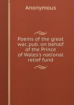 Poems of the great war, pub. on behalf of the Prince of Wales`s national relief fund