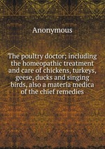 The poultry doctor; including the homeopathic treatment and care of chickens, turkeys, geese, ducks and singing birds, also a materia medica of the chief remedies