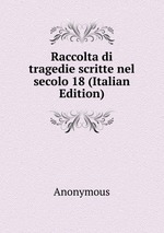 Raccolta di tragedie scritte nel secolo 18 (Italian Edition)