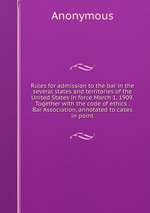 Rules for admission to the bar in the several states and territories of the United States in force March 1, 1909. Together with the code of ethics . Bar Association, annotated to cases in point