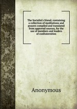 The Socialist`s friend; containing a collection of meditations and prayers compiled and translated from approved sources, for the use of members and leaders of confraternities