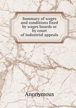 Summary of wages and conditions fixed by wages boards or by court of industrial appeals