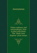 Tithes ordinary and extraordinary: how to deal with them. The "Mark Lane Express" prize essays