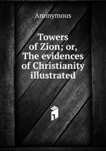 Towers of Zion; or, The evidences of Christianity illustrated