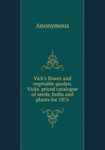 Vick`s flower and vegetable garden. Vicks` priced catalogue of seeds, bulbs and plants for 1876