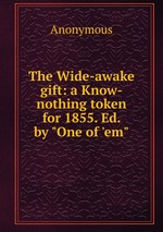 The Wide-awake gift: a Know-nothing token for 1855. Ed. by "One of `em"