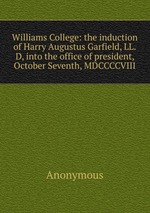Williams College: the induction of Harry Augustus Garfield, LL.D, into the office of president, October Seventh, MDCCCCVIII