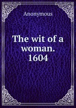 The wit of a woman. 1604