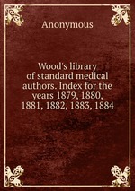 Wood`s library of standard medical authors. Index for the years 1879, 1880, 1881, 1882, 1883, 1884