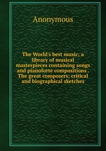 The World`s best music; a library of musical masterpieces containing songs and pianoforte compositions . The great composers; critical and biographical sketches
