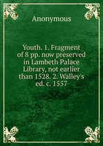 Youth. 1. Fragment of 8 pp. now preserved in Lambeth Palace Library, not earlier than 1528. 2. Walley`s ed. c. 1557