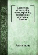 A collection of interesting tracts, explaining several points of scripture doctrine