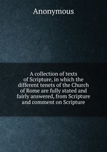 A collection of texts of Scripture, in which the different tenets of the Church of Rome are fully stated and fairly answered, from Scripture and comment on Scripture