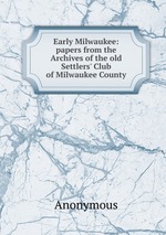 Early Milwaukee: papers from the Archives of the old Settlers` Club of Milwaukee County