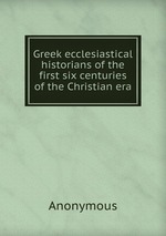 Greek ecclesiastical historians of the first six centuries of the Christian era