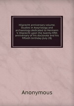Hilprecht anniversary volume. Studies in Assyriology and archaeology dedicated to Hermann V. Hilprecht upon the twenty-fifth anniversary of his doctorate and his fiftieth birthday (July 28)