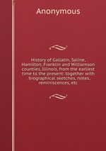 History of Gallatin, Saline, Hamilton, Franklin and Williamson counties, Illinois, from the earliest time to the present: together with . biographical sketches, notes, reminiscences, etc