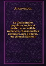 Le Chansonnier populaire ancien et moderne, recueil de romances, chansonnettes comiques, airs d`opras, etc (French Edition)
