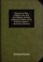 Memoirs of Wm. Cobbett, Esq. M.P. for Oldham, and the celebrated author of the "Political register". electronic resource