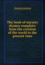 The book of nursery rhymes complete: from the creation of the world to the present time