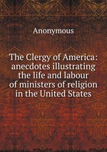 The Clergy of America: anecdotes illustrating the life and labour of ministers of religion in the United States
