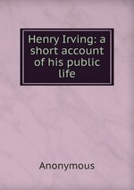 Henry Irving: a short account of his public life