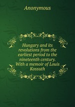 Hungary and its revolutions from the earliest period to the nineteenth century. With a memoir of Louis Kossuth