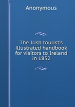 The Irish tourist`s illustrated handbook for visitors to Ireland in 1852