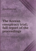 The Korean conspiracy trial; full report of the proceedings