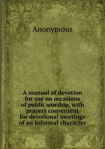 A manual of devotion for use on occasions of public worship, with prayers convenient for devotional meetings of an informal character