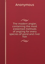 The modern angler, containing the most esteemed methods of angling for every species of pond and river fish