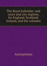 The Royal kalendar: and court and city register, for England, Scotland, Ireland, and the colonies