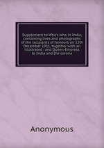 Supplement to Who`s who in India, containing lives and photographs of the recipients of honours on 12th December 1911, together with an illustrated . and Queen-Empress to India and the corona