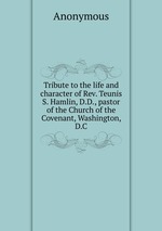 Tribute to the life and character of Rev. Teunis S. Hamlin, D.D., pastor of the Church of the Covenant, Washington, D.C