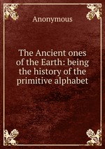 The Ancient ones of the Earth: being the history of the primitive alphabet