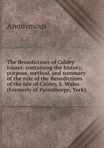 The Benedictines of Caldey Island: containing the history, purpose, method, and summary of the rule of the Benedictines of the Isle of Caldey, S. Wales (Formerly of Painsthorpe, York)