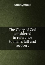 The Glory of God considered in reference to man`s fall and recovery